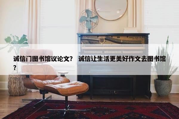诚信门图书馆议论文？ 诚信让生活更美好作文去图书馆？