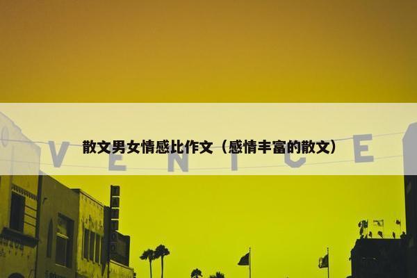 散文男女情感比作文（感情丰富的散文）