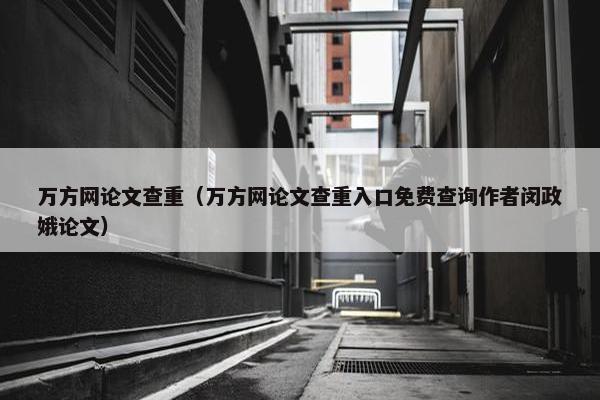 万方网论文查重（万方网论文查重入口免费查询作者闵政娥论文）