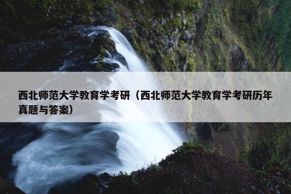 西北师范大学教育学考研（西北师范大学教育学考研历年真题与答案）