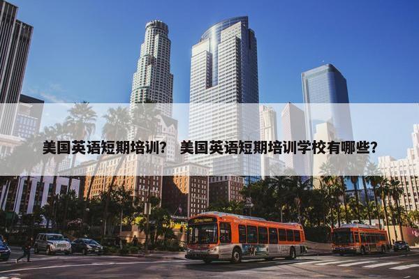 美国英语短期培训？ 美国英语短期培训学校有哪些？