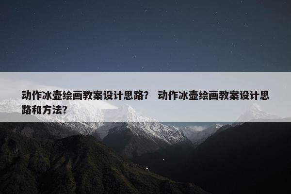 动作冰壶绘画教案设计思路？ 动作冰壶绘画教案设计思路和方法？