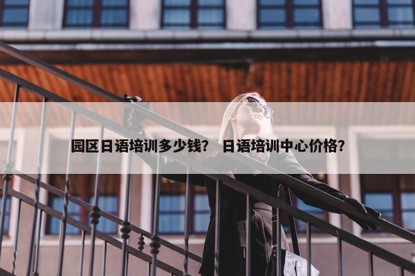 园区日语培训多少钱？ 日语培训中心价格？