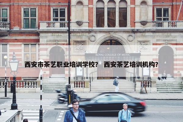 西安市茶艺职业培训学校？ 西安茶艺培训机构？