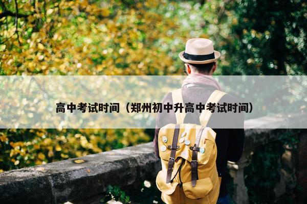 高中考试时间（郑州初中升高中考试时间）