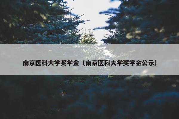 南京医科大学奖学金（南京医科大学奖学金公示）