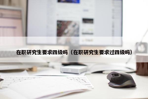 在职研究生要求四级吗（在职研究生要求过四级吗）