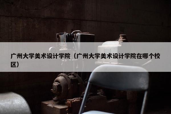 广州大学美术设计学院（广州大学美术设计学院在哪个校区）