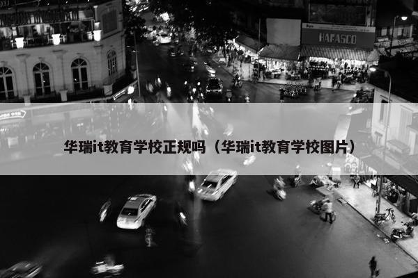 华瑞it教育学校正规吗（华瑞it教育学校图片）