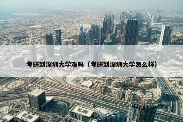 考研到深圳大学难吗（考研到深圳大学怎么样）