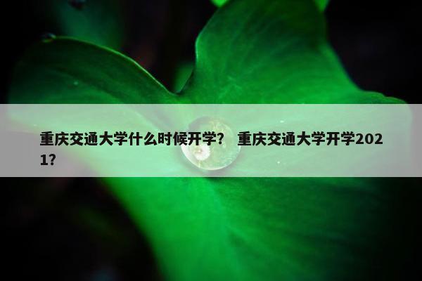 重庆交通大学什么时候开学？ 重庆交通大学开学2021？