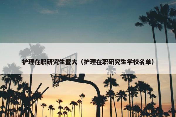 护理在职研究生暨大（护理在职研究生学校名单）
