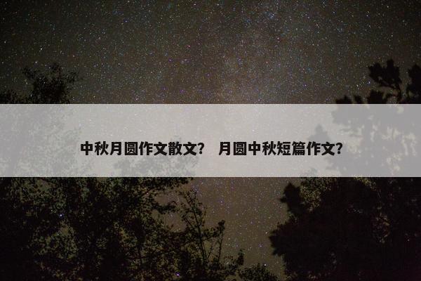 中秋月圆作文散文？ 月圆中秋短篇作文？