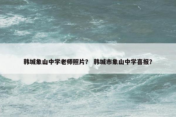 韩城象山中学老师照片？ 韩城市象山中学喜报？