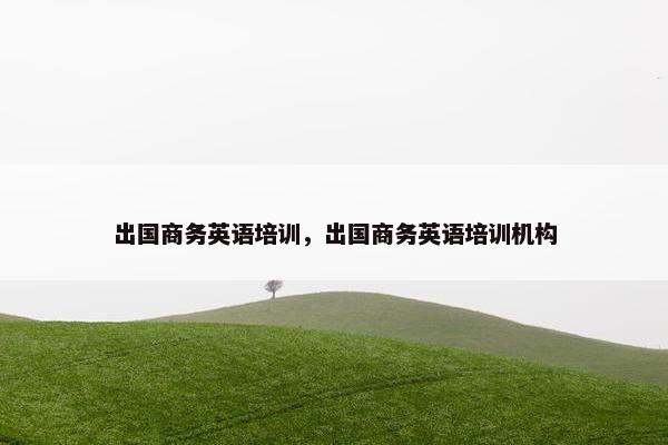 出国商务英语培训，出国商务英语培训机构
