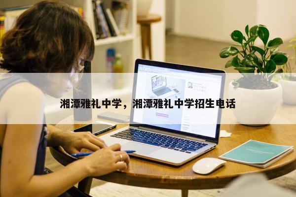 湘潭雅礼中学，湘潭雅礼中学招生电话