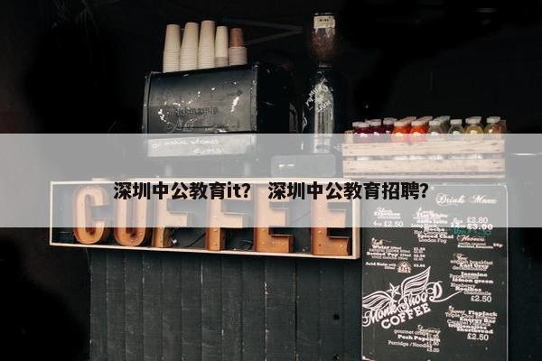 深圳中公教育it？ 深圳中公教育招聘？