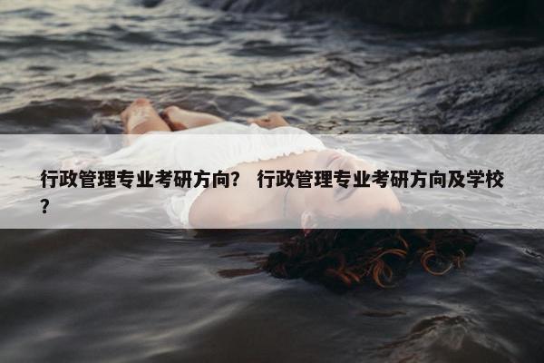 行政管理专业考研方向？ 行政管理专业考研方向及学校？