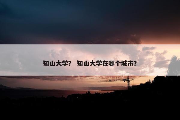 知山大学？ 知山大学在哪个城市？