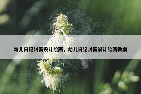 幼儿日记封面设计绘画，幼儿日记封面设计绘画教案