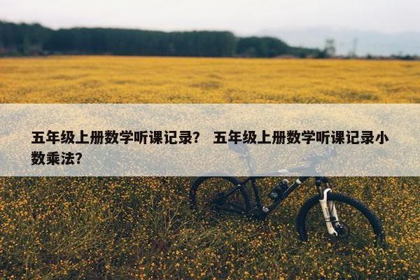 五年级上册数学听课记录？ 五年级上册数学听课记录小数乘法？
