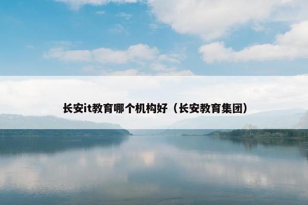 长安it教育哪个机构好（长安教育集团）