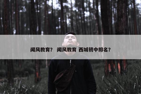 闻风教育？ 闻风教育 西城初中排名？