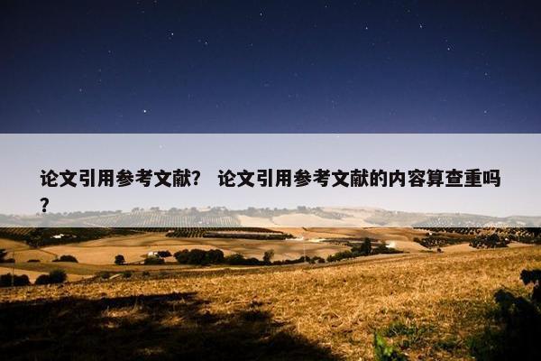 论文引用参考文献？ 论文引用参考文献的内容算查重吗？