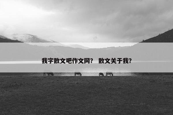 我字散文吧作文网？ 散文关于我？