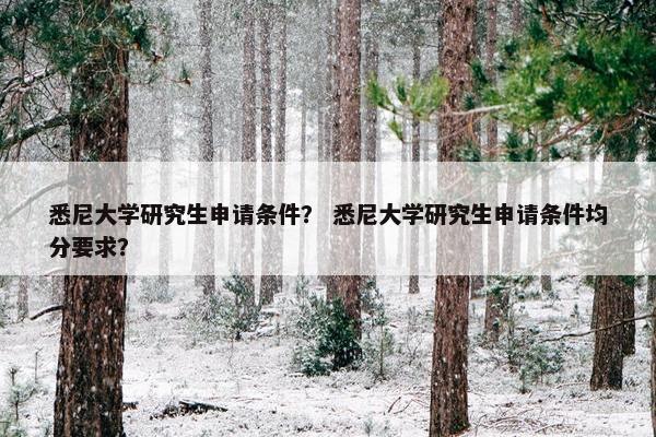 悉尼大学研究生申请条件？ 悉尼大学研究生申请条件均分要求？