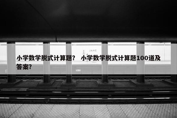 小学数学脱式计算题？ 小学数学脱式计算题100道及答案？