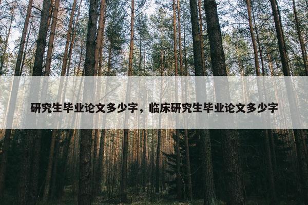 研究生毕业论文多少字，临床研究生毕业论文多少字