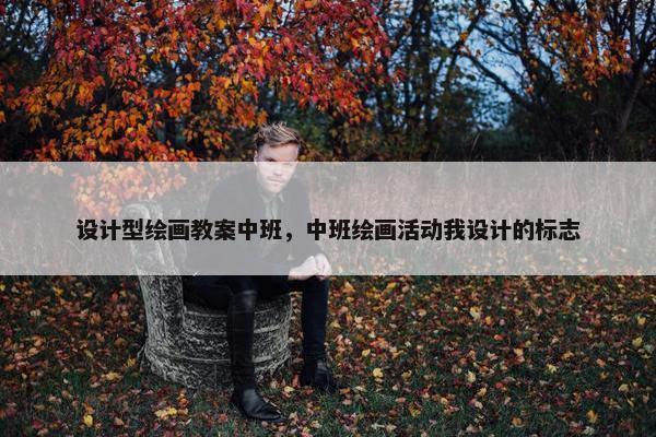 设计型绘画教案中班，中班绘画活动我设计的标志
