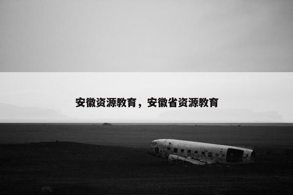 安徽资源教育，安徽省资源教育