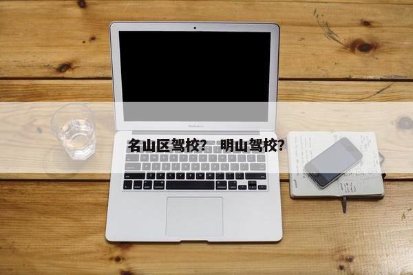名山区驾校？ 明山驾校？