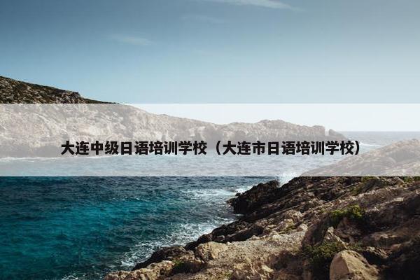 大连中级日语培训学校（大连市日语培训学校）