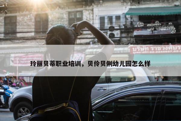 玲丽贝蒂职业培训，贝伶贝俐幼儿园怎么样