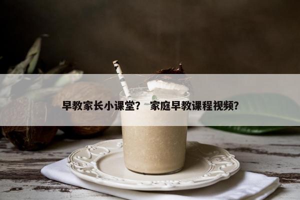 早教家长小课堂？ 家庭早教课程视频？