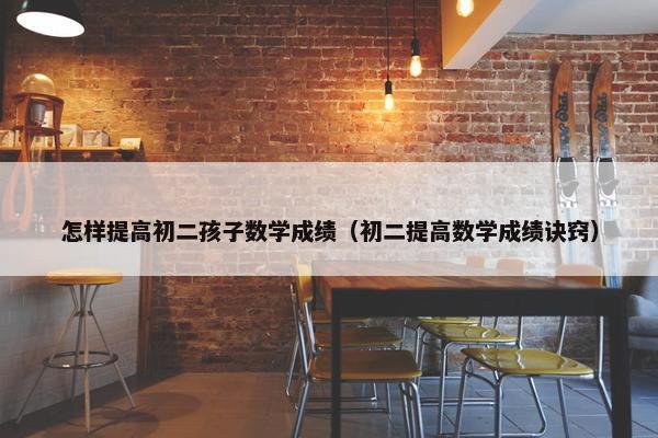 怎样提高初二孩子数学成绩（初二提高数学成绩诀窍）