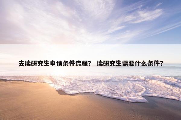 去读研究生申请条件流程？ 读研究生需要什么条件？