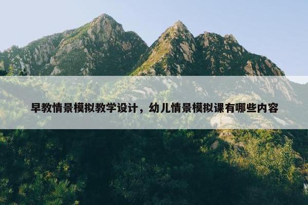 早教情景模拟教学设计，幼儿情景模拟课有哪些内容