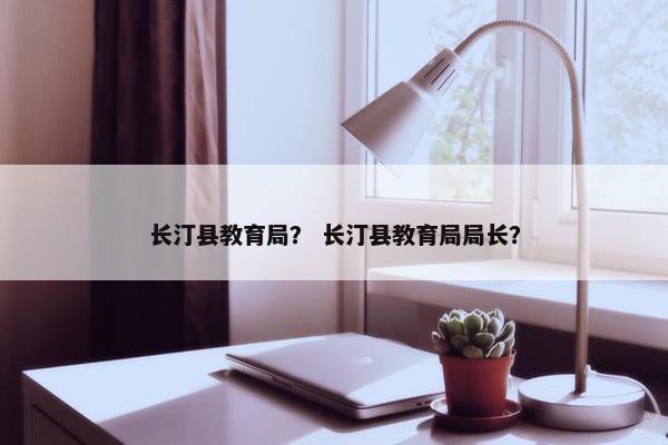 长汀县教育局？ 长汀县教育局局长？