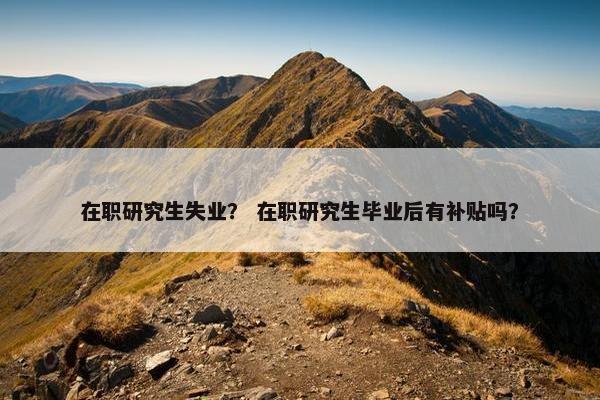 在职研究生失业？ 在职研究生毕业后有补贴吗？