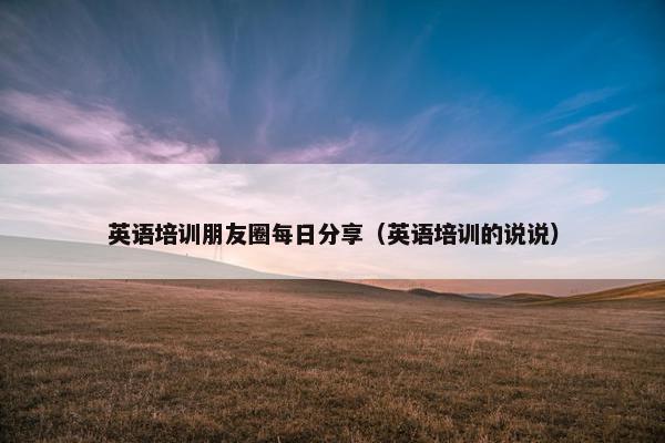 英语培训朋友圈每日分享（英语培训的说说）
