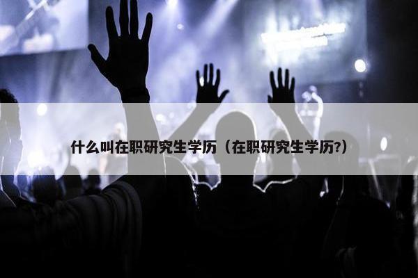什么叫在职研究生学历（在职研究生学历?）