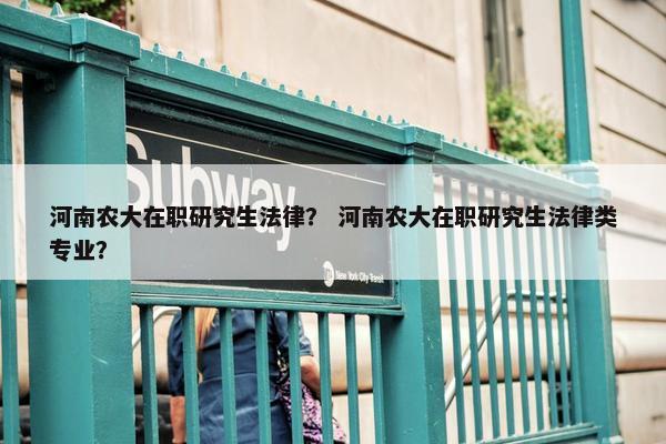 河南农大在职研究生法律？ 河南农大在职研究生法律类专业？