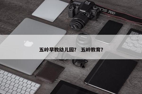 五岭早教幼儿园？ 五岭教育？