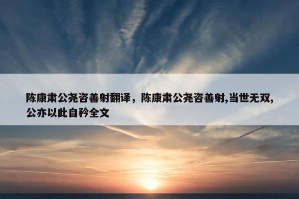 陈康肃公尧咨善射翻译，陈康肃公尧咨善射,当世无双,公亦以此自矜全文