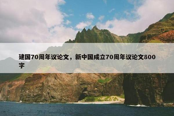 建国70周年议论文，新中国成立70周年议论文800字