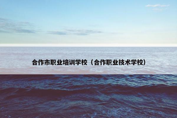 合作市职业培训学校（合作职业技术学校）